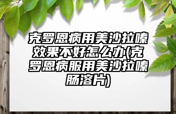 克羅恩病用美沙拉嗪效果不好怎么辦(克羅恩病服用美沙拉嗪腸溶片)