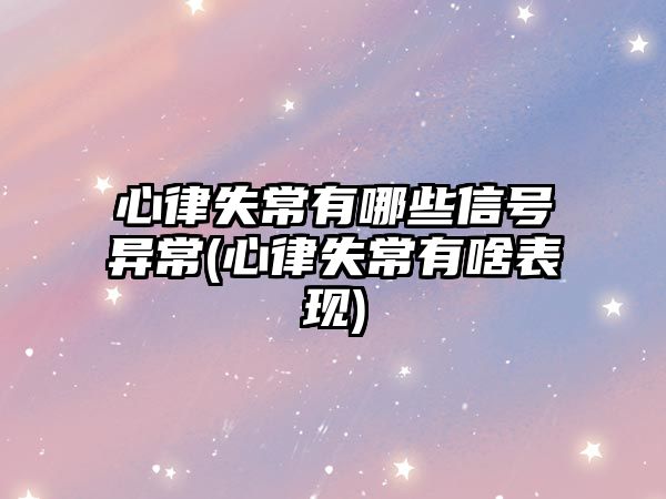 心律失常有哪些信號(hào)異常(心律失常有啥表現(xiàn))