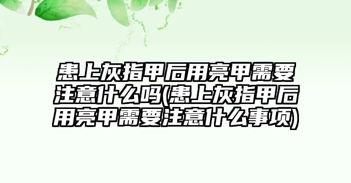 患上灰指甲后用亮甲需要注意什么嗎(患上灰指甲后用亮甲需要注意什么事項(xiàng))