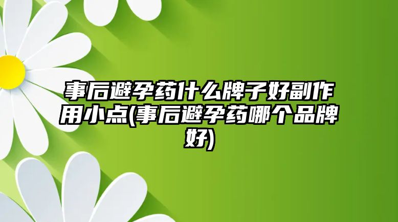 事后避孕藥什么牌子好副作用小點(事后避孕藥哪個品牌好)