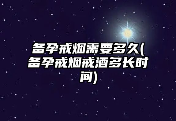 備孕戒煙需要多久(備孕戒煙戒酒多長時(shí)間)