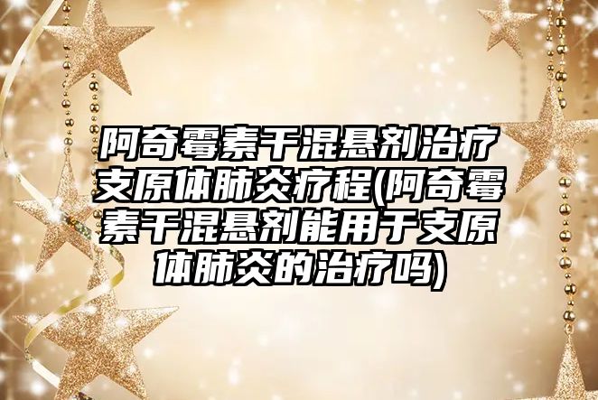 阿奇霉素干混懸劑治療支原體肺炎療程(阿奇霉素干混懸劑能用于支原體肺炎的治療嗎)