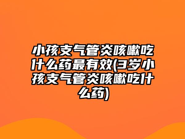 小孩支氣管炎咳嗽吃什么藥最有效(3歲小孩支氣管炎咳嗽吃什么藥)