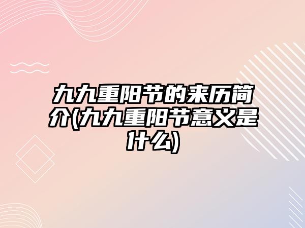 九九重陽節(jié)的來歷簡介(九九重陽節(jié)意義是什么)