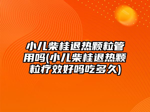 小兒柴桂退熱顆粒管用嗎(小兒柴桂退熱顆粒療效好嗎吃多久)