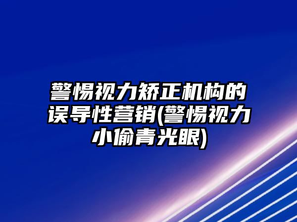 警惕視力矯正機(jī)構(gòu)的誤導(dǎo)性營銷(警惕視力小偷青光眼)