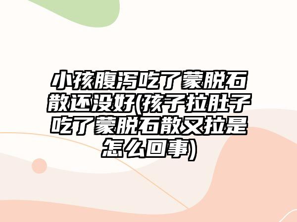 小孩腹瀉吃了蒙脫石散還沒好(孩子拉肚子吃了蒙脫石散又拉是怎么回事)