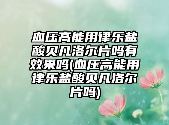 血壓高能用律樂鹽酸貝凡洛爾片嗎有效果嗎(血壓高能用律樂鹽酸貝凡洛爾片嗎)