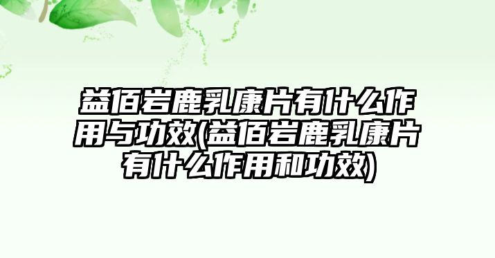 益佰巖鹿乳康片有什么作用與功效(益佰巖鹿乳康片有什么作用和功效)