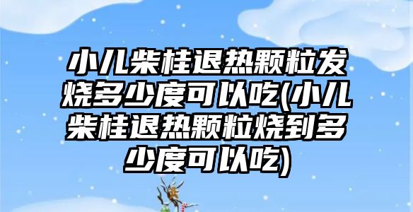 小兒柴桂退熱顆粒發(fā)燒多少度可以吃(小兒柴桂退熱顆粒燒到多少度可以吃)