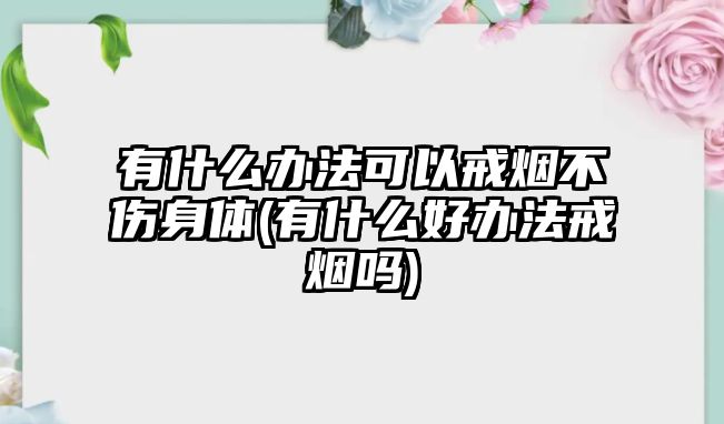 有什么辦法可以戒煙不傷身體(有什么好辦法戒煙嗎)