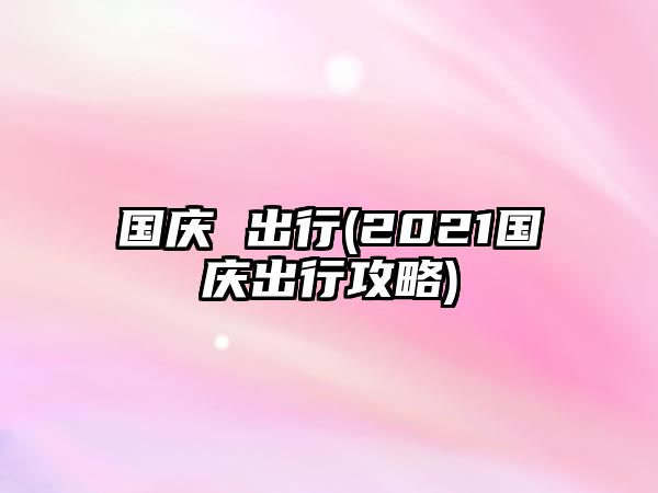 國慶 出行(2021國慶出行攻略)