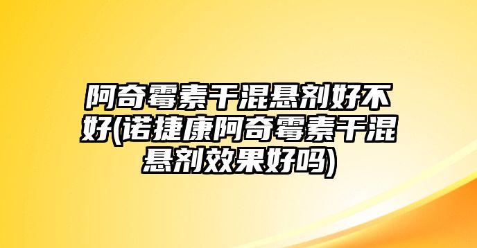 阿奇霉素干混懸劑好不好(諾捷康阿奇霉素干混懸劑效果好嗎)