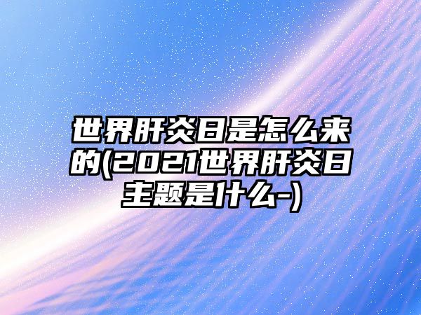 世界肝炎日是怎么來的(2021世界肝炎日主題是什么-)