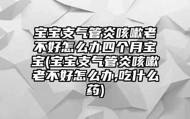 寶寶支氣管炎咳嗽老不好怎么辦四個(gè)月寶寶(寶寶支氣管炎咳嗽老不好怎么辦,吃什么藥)