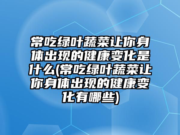 常吃綠葉蔬菜讓你身體出現(xiàn)的健康變化是什么(常吃綠葉蔬菜讓你身體出現(xiàn)的健康變化有哪些)