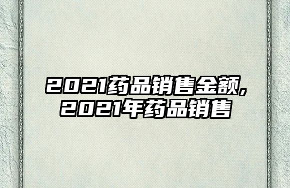 2021藥品銷售金額,2021年藥品銷售