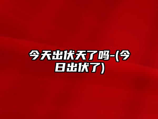 今天出伏天了嗎-(今日出伏了)