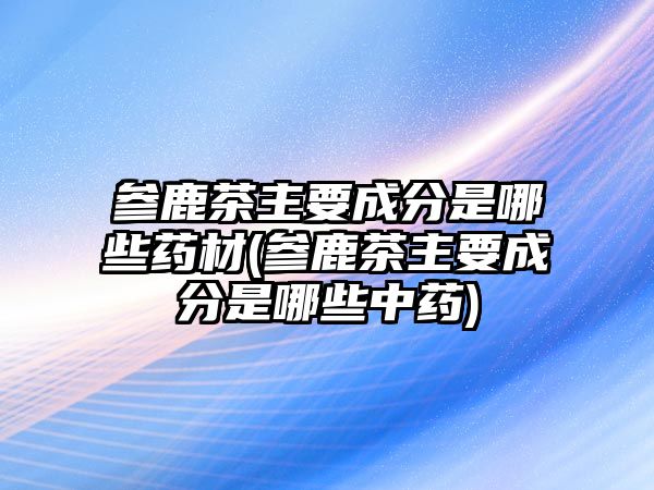 參鹿茶主要成分是哪些藥材(參鹿茶主要成分是哪些中藥)