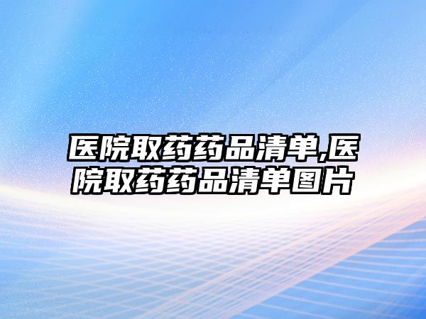 醫(yī)院取藥藥品清單,醫(yī)院取藥藥品清單圖片