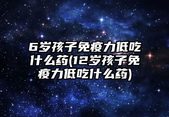 6歲孩子免疫力低吃什么藥(12歲孩子免疫力低吃什么藥)