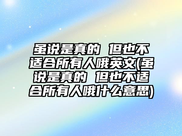 雖說是真的 但也不適合所有人哦英文(雖說是真的 但也不適合所有人哦什么意思)