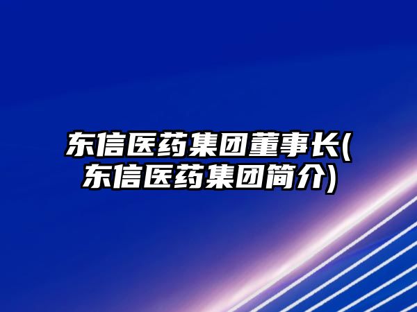 東信醫(yī)藥集團董事長(東信醫(yī)藥集團簡介)