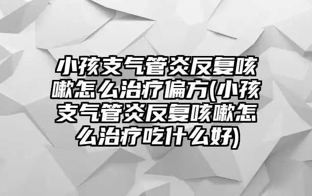 小孩支氣管炎反復(fù)咳嗽怎么治療偏方(小孩支氣管炎反復(fù)咳嗽怎么治療吃什么好)