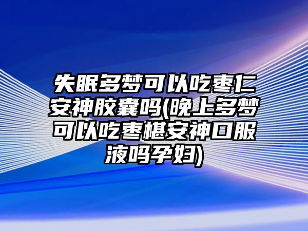 失眠多夢(mèng)可以吃棗仁安神膠囊嗎(晚上多夢(mèng)可以吃棗椹安神口服液嗎孕婦)