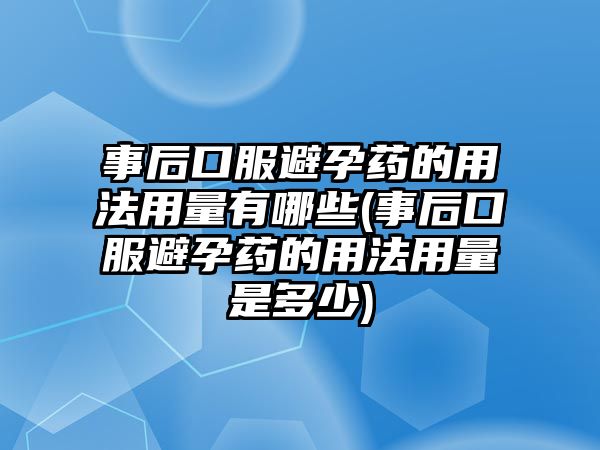 事后口服避孕藥的用法用量有哪些(事后口服避孕藥的用法用量是多少)