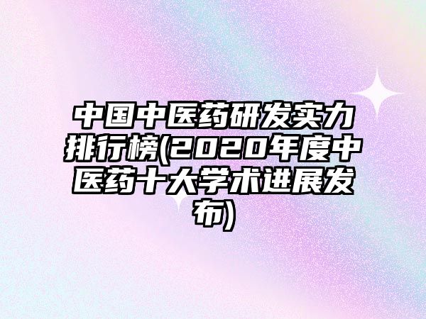 中國(guó)中醫(yī)藥研發(fā)實(shí)力排行榜(2020年度中醫(yī)藥十大學(xué)術(shù)進(jìn)展發(fā)布)