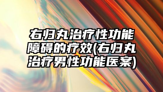 右歸丸治療性功能障礙的療效(右歸丸治療男性功能醫(yī)案)