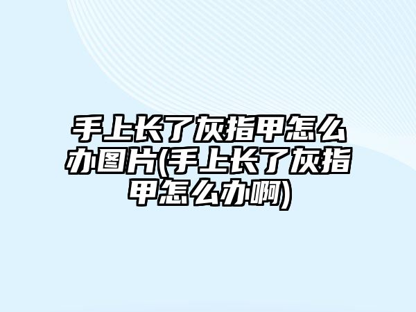 手上長了灰指甲怎么辦圖片(手上長了灰指甲怎么辦啊)