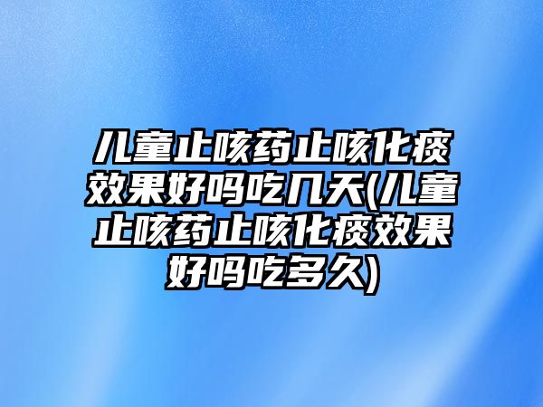 兒童止咳藥止咳化痰效果好嗎吃幾天(兒童止咳藥止咳化痰效果好嗎吃多久)