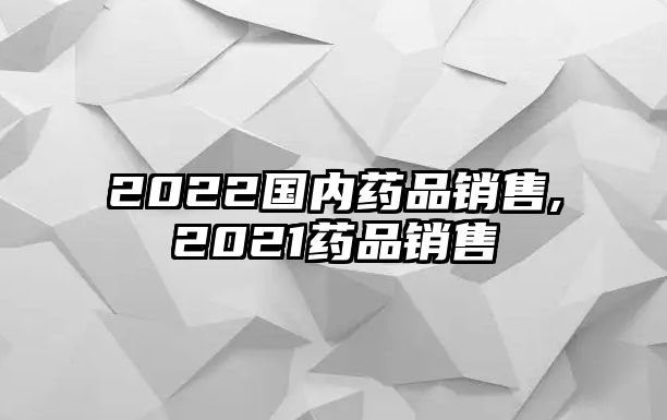 2022國(guó)內(nèi)藥品銷售,2021藥品銷售