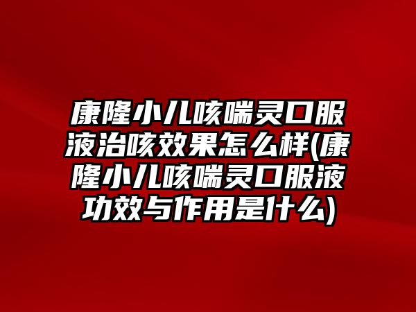 康隆小兒咳喘靈口服液治咳效果怎么樣(康隆小兒咳喘靈口服液功效與作用是什么)