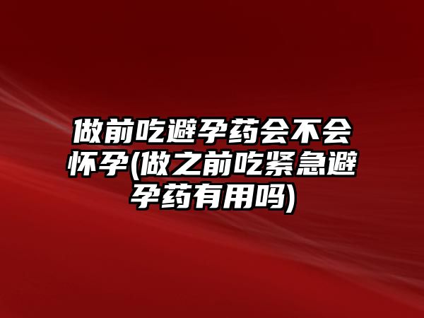 做前吃避孕藥會(huì)不會(huì)懷孕(做之前吃緊急避孕藥有用嗎)