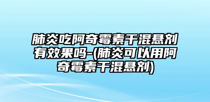 肺炎吃阿奇霉素干混懸劑有效果嗎-(肺炎可以用阿奇霉素干混懸劑)