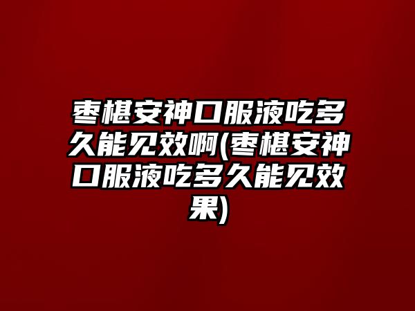 棗椹安神口服液吃多久能見效啊(棗椹安神口服液吃多久能見效果)