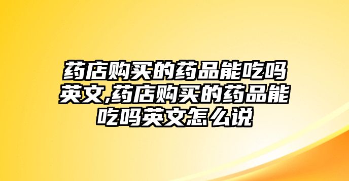 藥店購(gòu)買的藥品能吃嗎英文,藥店購(gòu)買的藥品能吃嗎英文怎么說(shuō)