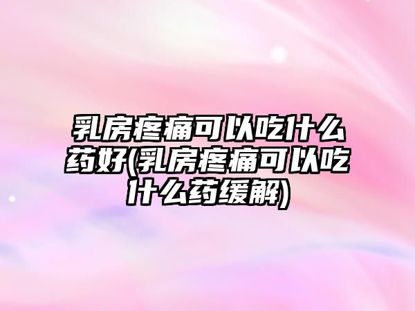 乳房疼痛可以吃什么藥好(乳房疼痛可以吃什么藥緩解)