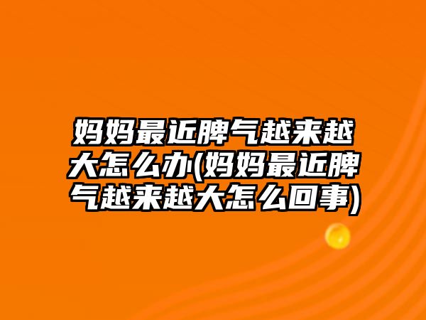 媽媽最近脾氣越來越大怎么辦(媽媽最近脾氣越來越大怎么回事)