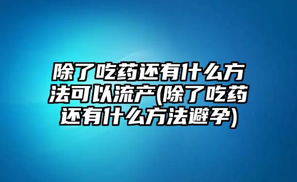 除了吃藥還有什么方法可以流產(除了吃藥還有什么方法避孕)