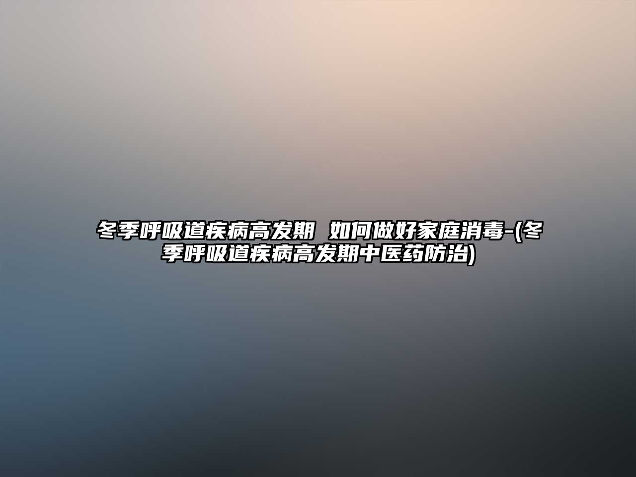 冬季呼吸道疾病高發(fā)期 如何做好家庭消毒-(冬季呼吸道疾病高發(fā)期中醫(yī)藥防治)