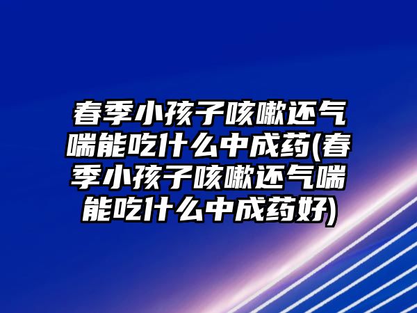 春季小孩子咳嗽還氣喘能吃什么中成藥(春季小孩子咳嗽還氣喘能吃什么中成藥好)