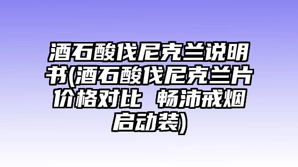 酒石酸伐尼克蘭說明書(酒石酸伐尼克蘭片價(jià)格對比 暢沛戒煙啟動(dòng)裝)