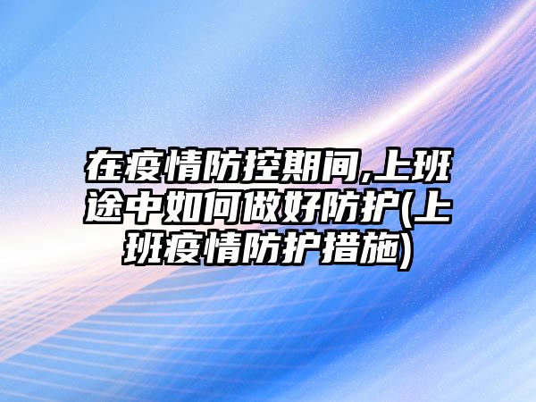 在疫情防控期間,上班途中如何做好防護(hù)(上班疫情防護(hù)措施)