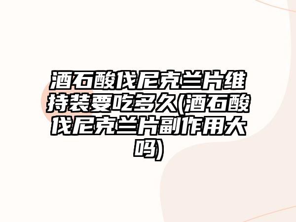 酒石酸伐尼克蘭片維持裝要吃多久(酒石酸伐尼克蘭片副作用大嗎)