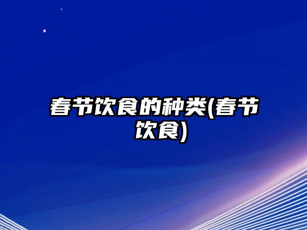 春節(jié)飲食的種類(春節(jié) 飲食)