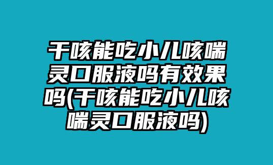 干咳能吃小兒咳喘靈口服液?jiǎn)嵊行Ч麊?干咳能吃小兒咳喘靈口服液?jiǎn)?